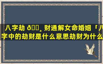 八字劫 🕸 财通解女命婚姻「八字中的劫财是什么意思劫财为什么会导致破财」